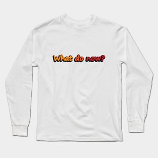 What Do Now - Confused Quote Long Sleeve T-Shirt